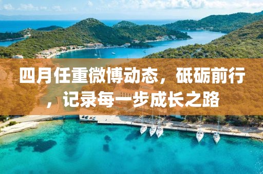 四月任重微博動(dòng)態(tài)，砥礪前行，記錄每一步成長(zhǎng)之路