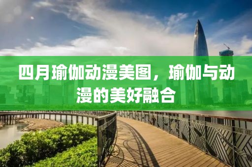 四月瑜伽動(dòng)漫美圖，瑜伽與動(dòng)漫的美好融合