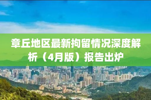 章丘地區(qū)最新拘留情況深度解析（4月版）報告出爐