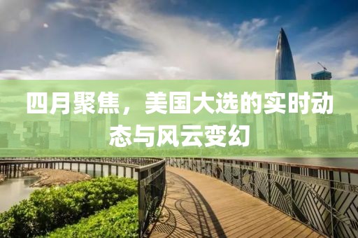 四月聚焦，美國大選的實(shí)時(shí)動(dòng)態(tài)與風(fēng)云變幻