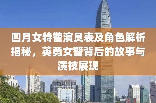 四月女特警演員表及角色解析揭秘，英勇女警背后的故事與演技展現(xiàn)