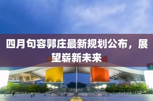 四月句容郭莊最新規(guī)劃公布，展望嶄新未來