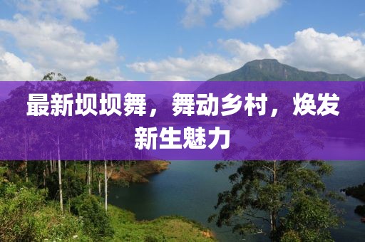 最新壩壩舞，舞動鄉(xiāng)村，煥發(fā)新生魅力