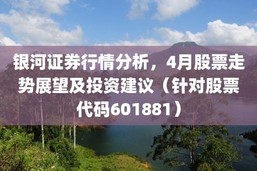 銀河證券行情分析，4月股票走勢展望及投資建議（針對股票代碼601881）