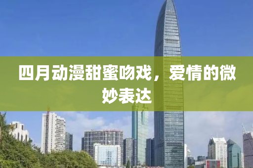 四月動漫甜蜜吻戲，愛情的微妙表達(dá)