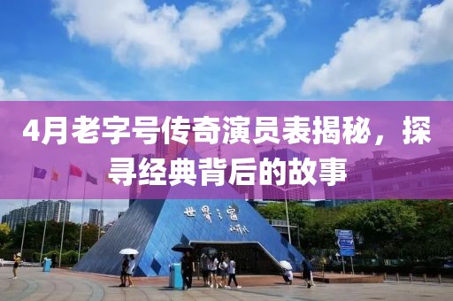 4月老字號傳奇演員表揭秘，探尋經(jīng)典背后的故事