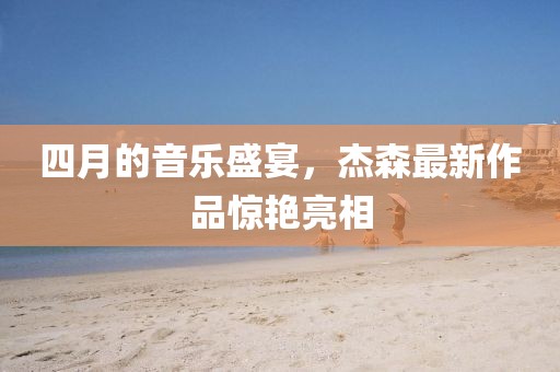 四月的音樂盛宴，杰森最新作品驚艷亮相