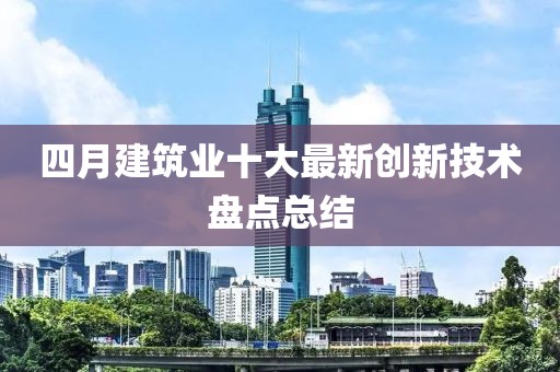 四月建筑業(yè)十大最新創(chuàng)新技術(shù)盤點(diǎn)總結(jié)
