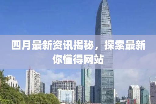 四月最新資訊揭秘，探索最新你懂得網(wǎng)站