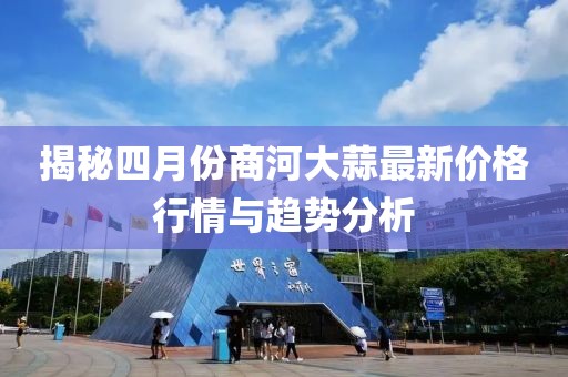 揭秘四月份商河大蒜最新價格行情與趨勢分析