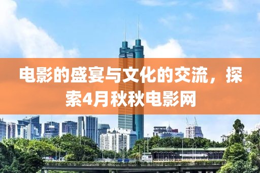 電影的盛宴與文化的交流，探索4月秋秋電影網(wǎng)