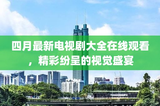 四月最新電視劇大全在線觀看，精彩紛呈的視覺盛宴