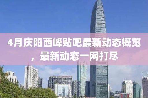 4月慶陽西峰貼吧最新動(dòng)態(tài)概覽，最新動(dòng)態(tài)一網(wǎng)打盡
