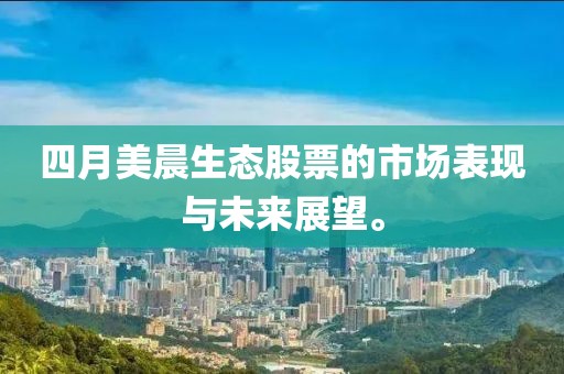 四月美晨生態(tài)股票的市場(chǎng)表現(xiàn)與未來(lái)展望。