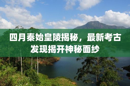 四月秦始皇陵揭秘，最新考古發(fā)現(xiàn)揭開神秘面紗