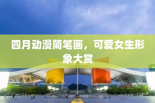 四月動漫簡筆畫，可愛女生形象大賞