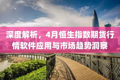 深度解析，4月恒生指數(shù)期貨行情軟件應(yīng)用與市場(chǎng)趨勢(shì)洞察