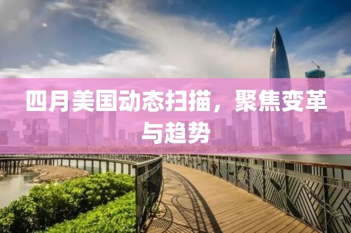 四月美國動態(tài)掃描，聚焦變革與趨勢