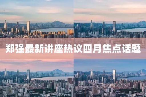 鄭強(qiáng)最新講座熱議四月焦點(diǎn)話題