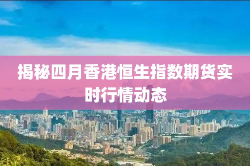 揭秘四月香港恒生指數(shù)期貨實(shí)時(shí)行情動(dòng)態(tài)