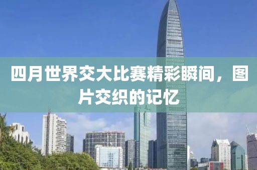 四月世界交大比賽精彩瞬間，圖片交織的記憶