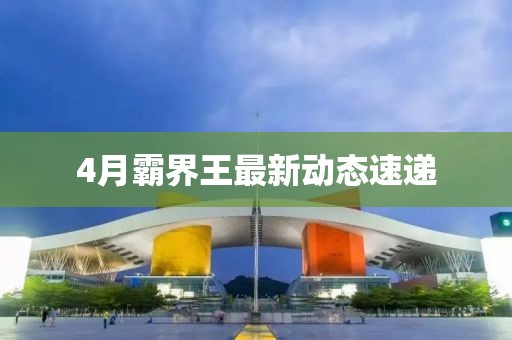 4月霸界王最新動(dòng)態(tài)速遞