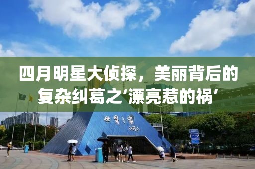 四月明星大偵探，美麗背后的復(fù)雜糾葛之‘漂亮惹的禍’
