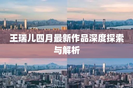 王瑞兒四月最新作品深度探索與解析