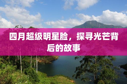 四月超級(jí)明星臉，探尋光芒背后的故事