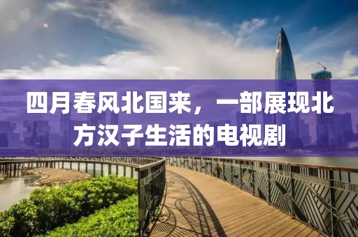 四月春風(fēng)北國來，一部展現(xiàn)北方漢子生活的電視劇