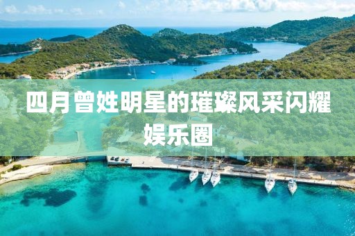 四月曾姓明星的璀璨風(fēng)采閃耀娛樂圈