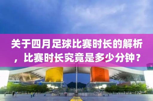 關(guān)于四月足球比賽時(shí)長(zhǎng)的解析，比賽時(shí)長(zhǎng)究竟是多少分鐘？