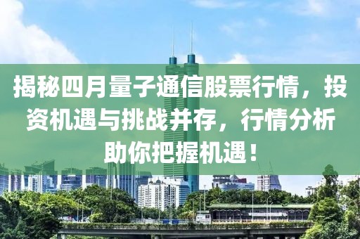 揭秘四月量子通信股票行情，投資機遇與挑戰(zhàn)并存，行情分析助你把握機遇！