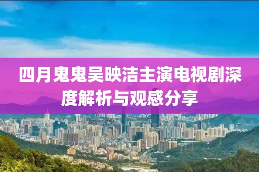四月鬼鬼吳映潔主演電視劇深度解析與觀感分享