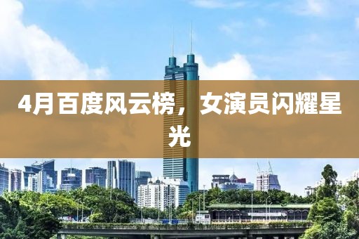 4月百度風云榜，女演員閃耀星光