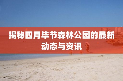 揭秘四月畢節(jié)森林公園的最新動(dòng)態(tài)與資訊