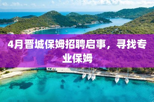 4月晉城保姆招聘啟事，尋找專業(yè)保姆