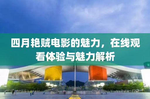 四月艷賊電影的魅力，在線觀看體驗與魅力解析