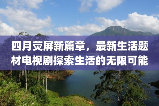 四月熒屏新篇章，最新生活題材電視劇探索生活的無(wú)限可能