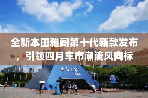 全新本田雅閣第十代新款發(fā)布，引領四月車市潮流風向標