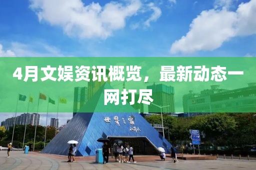 4月文娛資訊概覽，最新動(dòng)態(tài)一網(wǎng)打盡
