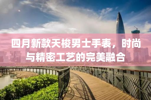 四月新款天梭男士手表，時尚與精密工藝的完美融合