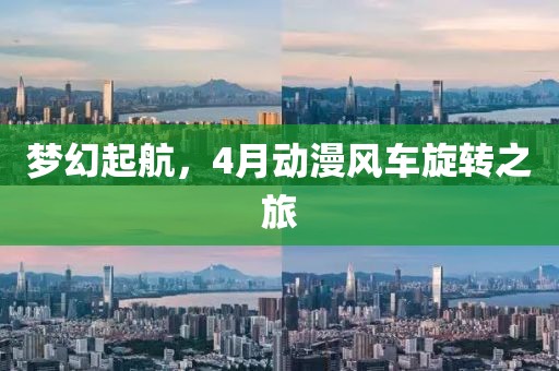 夢幻起航，4月動漫風(fēng)車旋轉(zhuǎn)之旅