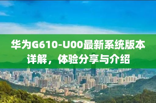 華為G610-U00最新系統(tǒng)版本詳解，體驗分享與介紹