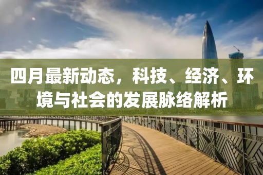 四月最新動態(tài)，科技、經濟、環(huán)境與社會的發(fā)展脈絡解析