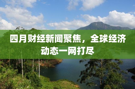 四月財(cái)經(jīng)新聞聚焦，全球經(jīng)濟(jì)動(dòng)態(tài)一網(wǎng)打盡