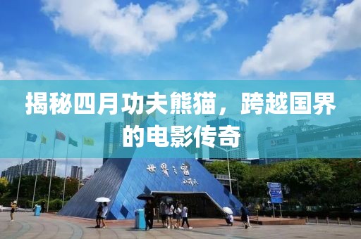 揭秘四月功夫熊貓，跨越國界的電影傳奇