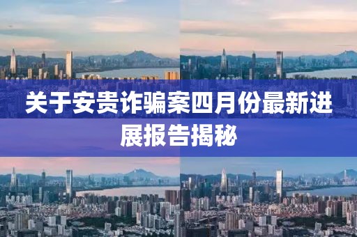 關于安貴詐騙案四月份最新進展報告揭秘