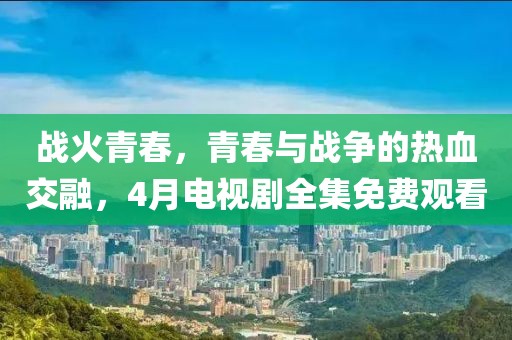 戰(zhàn)火青春，青春與戰(zhàn)爭的熱血交融，4月電視劇全集免費觀看