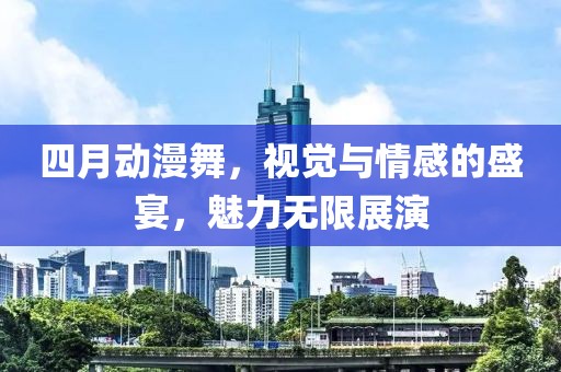 四月動(dòng)漫舞，視覺與情感的盛宴，魅力無限展演